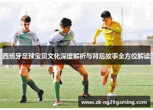 西班牙足球宝贝文化深度解析与背后故事全方位解读