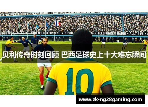 贝利传奇时刻回顾 巴西足球史上十大难忘瞬间