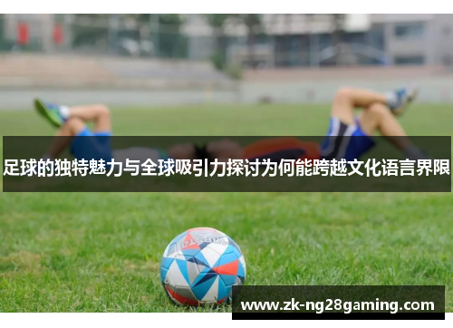 足球的独特魅力与全球吸引力探讨为何能跨越文化语言界限