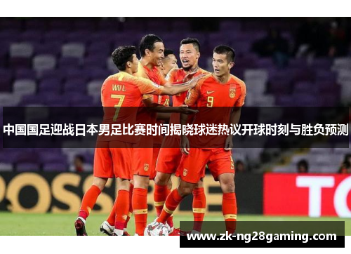 中国国足迎战日本男足比赛时间揭晓球迷热议开球时刻与胜负预测 中国国足迎战日本男足比赛时间揭晓球迷热议开球时刻与胜负预测