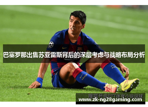 巴塞罗那出售苏亚雷斯背后的深层考虑与战略布局分析 巴塞罗那出售苏亚雷斯背后的深层考虑与战略布局分析