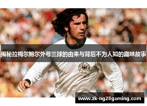 揭秘拉梅尔鲍尔外号三球的由来与背后不为人知的趣味故事 揭秘拉梅尔鲍尔外号三球的由来与背后不为人知的趣味故事