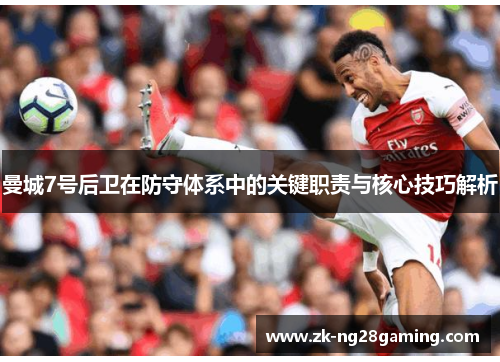 曼城7号后卫在防守体系中的关键职责与核心技巧解析 曼城7号后卫在防守体系中的关键职责与核心技巧解析