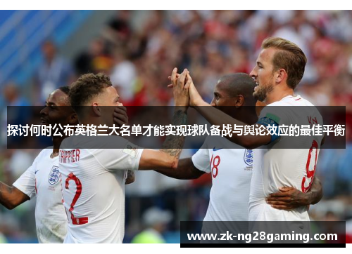 探讨何时公布英格兰大名单才能实现球队备战与舆论效应的最佳平衡 探讨何时公布英格兰大名单才能实现球队备战与舆论效应的最佳平衡
