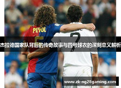 杰拉德国家队背后的传奇故事与四号球衣的深刻意义解析 杰拉德国家队背后的传奇故事与四号球衣的深刻意义解析
