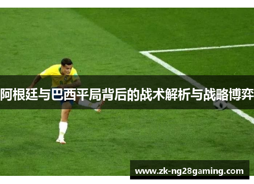 阿根廷与巴西平局背后的战术解析与战略博弈