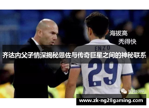 齐达内父子情深揭秘恩佐与传奇巨星之间的神秘联系