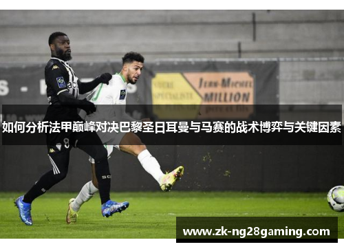 如何分析法甲巅峰对决巴黎圣日耳曼与马赛的战术博弈与关键因素