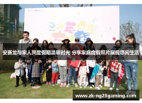 安赛龙与家人共度假期温馨时光 分享家庭度假照片展现悠闲生活