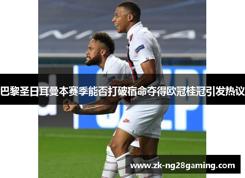 巴黎圣日耳曼本赛季能否打破宿命夺得欧冠桂冠引发热议