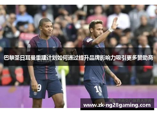 巴黎圣日耳曼重建计划如何通过提升品牌影响力吸引更多赞助商