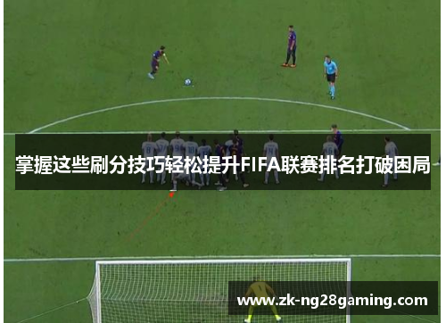 掌握这些刷分技巧轻松提升FIFA联赛排名打破困局
