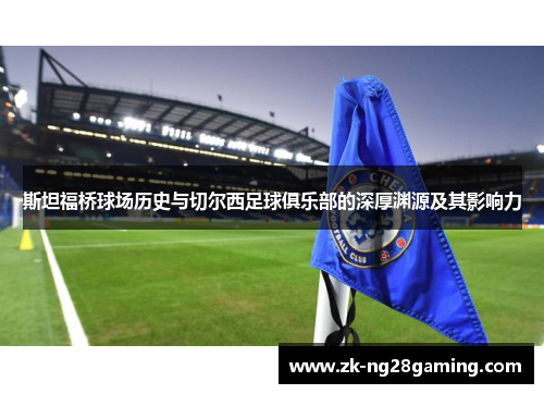 斯坦福桥球场历史与切尔西足球俱乐部的深厚渊源及其影响力