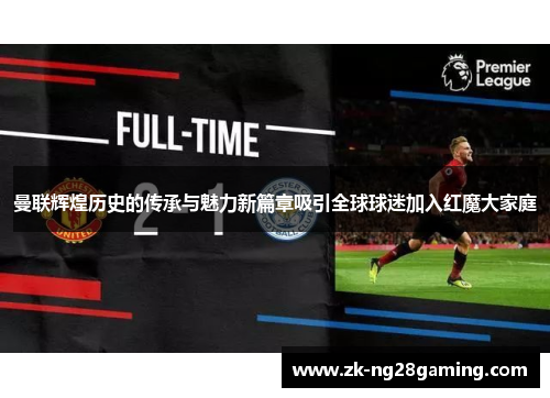曼联辉煌历史的传承与魅力新篇章吸引全球球迷加入红魔大家庭