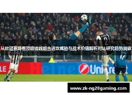 从欧冠赛场看顶级锋线组合进攻威胁与战术价值解析对比研究趋势洞察 从欧冠赛场看顶级锋线组合进攻威胁与战术价值解析对比研究趋势洞察