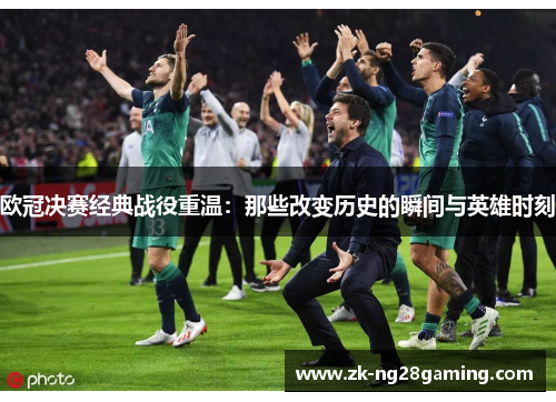 欧冠决赛经典战役重温:那些改变历史的瞬间与英雄时刻 欧冠决赛经典战役重温:那些改变历史的瞬间与英雄时刻