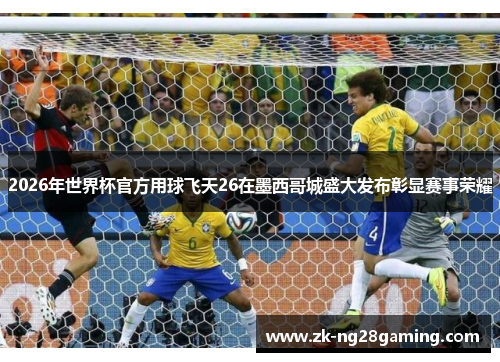 2026年世界杯官方用球飞天26在墨西哥城盛大发布彰显赛事荣耀
