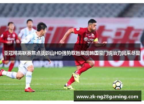 亚冠精英联赛焦点战蔚山HD强势取胜展现韩国豪门统治力风采尽显