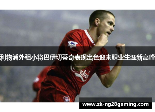 利物浦外租小将巴伊切蒂奇表现出色迎来职业生涯新高峰 利物浦外租小将巴伊切蒂奇表现出色迎来职业生涯新高峰