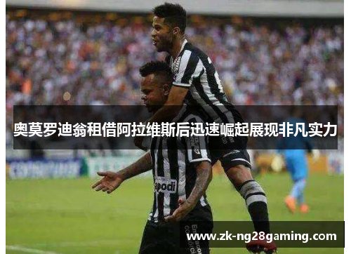奥莫罗迪翁租借阿拉维斯后迅速崛起展现非凡实力 奥莫罗迪翁租借阿拉维斯后迅速崛起展现非凡实力