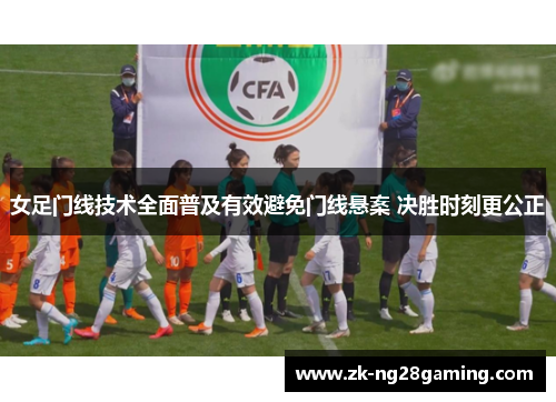 女足门线技术全面普及有效避免门线悬案 决胜时刻更公正 女足门线技术全面普及有效避免门线悬案 决胜时刻更公正
