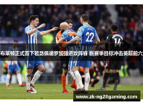 布莱顿正式签下若昂佩德罗加强进攻阵容 新赛季目标冲击英超前六