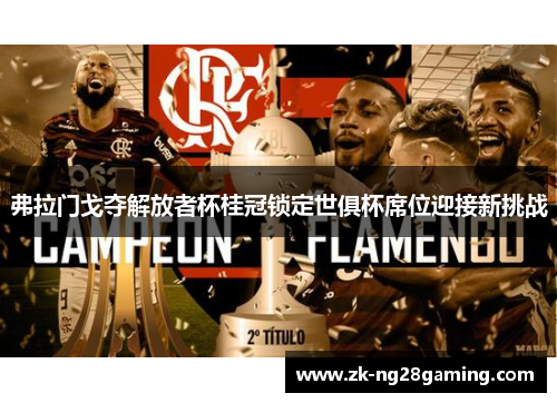 弗拉门戈夺解放者杯桂冠锁定世俱杯席位迎接新挑战 弗拉门戈夺解放者杯桂冠锁定世俱杯席位迎接新挑战