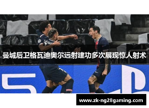 曼城后卫格瓦迪奥尔远射建功多次展现惊人射术