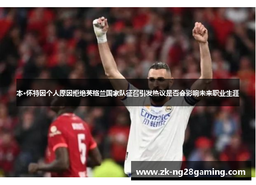 本·怀特因个人原因拒绝英格兰国家队征召引发热议是否会影响未来职业生涯 本·怀特因个人原因拒绝英格兰国家队征召引发热议是否会影响未来职业生涯