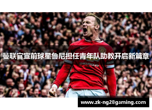 曼联官宣前球星鲁尼担任青年队助教开启新篇章