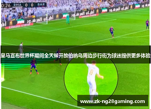 皇马宣布世界杯期间全天候开放伯纳乌周边步行街为球迷提供更多体验 皇马宣布世界杯期间全天候开放伯纳乌周边步行街为球迷提供更多体验