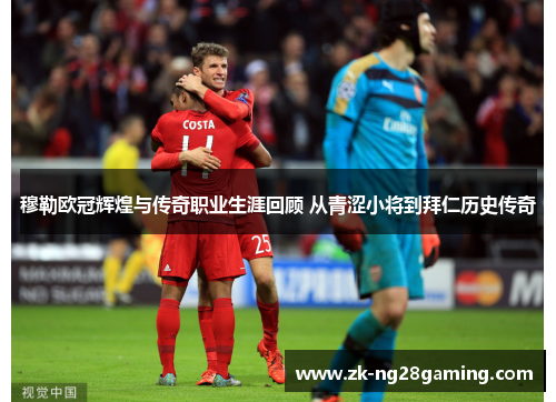 穆勒欧冠辉煌与传奇职业生涯回顾 从青涩小将到拜仁历史传奇 穆勒欧冠辉煌与传奇职业生涯回顾 从青涩小将到拜仁历史传奇
