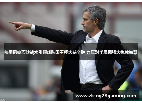 穆里尼奥巧妙战术引领球队国王杯大获全胜 力压对手展现强大执教智慧
