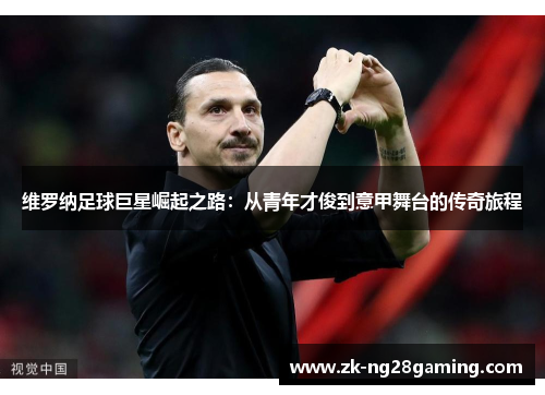 维罗纳足球巨星崛起之路:从青年才俊到意甲舞台的传奇旅程 维罗纳足球巨星崛起之路:从青年才俊到意甲舞台的传奇旅程