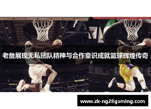 老詹展现无私团队精神与合作意识成就篮球辉煌传奇 老詹展现无私团队精神与合作意识成就篮球辉煌传奇
