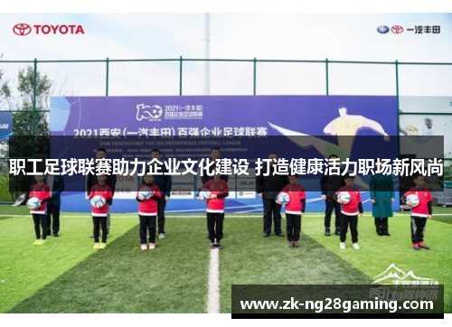职工足球联赛助力企业文化建设 打造健康活力职场新风尚