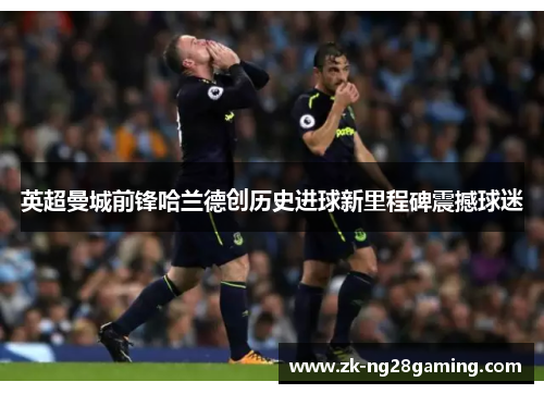 英超曼城前锋哈兰德创历史进球新里程碑震撼球迷