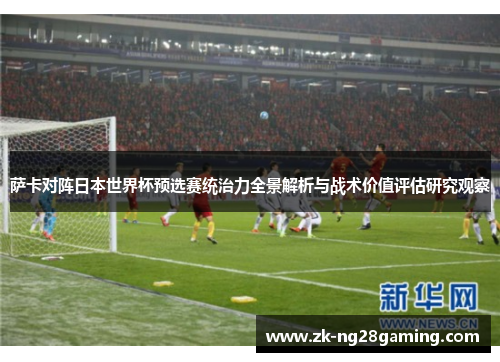 萨卡对阵日本世界杯预选赛统治力全景解析与战术价值评估研究观察