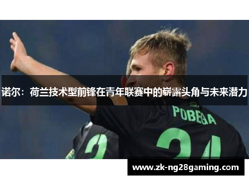 诺尔：荷兰技术型前锋在青年联赛中的崭露头角与未来潜力