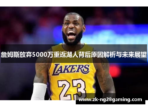 詹姆斯放弃5000万重返湖人背后原因解析与未来展望 詹姆斯放弃5000万重返湖人背后原因解析与未来展望