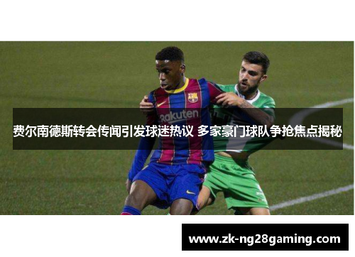 费尔南德斯转会传闻引发球迷热议 多家豪门球队争抢焦点揭秘
