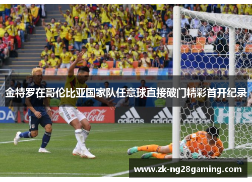 金特罗在哥伦比亚国家队任意球直接破门精彩首开纪录 金特罗在哥伦比亚国家队任意球直接破门精彩首开纪录