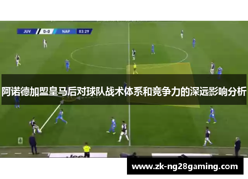 阿诺德加盟皇马后对球队战术体系和竞争力的深远影响分析 阿诺德加盟皇马后对球队战术体系和竞争力的深远影响分析