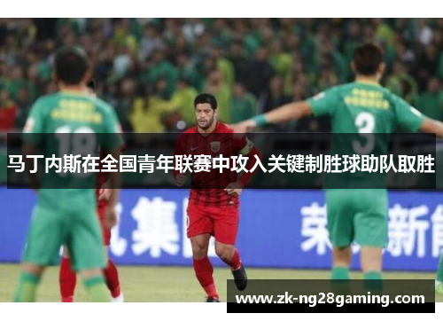 马丁内斯在全国青年联赛中攻入关键制胜球助队取胜 马丁内斯在全国青年联赛中攻入关键制胜球助队取胜