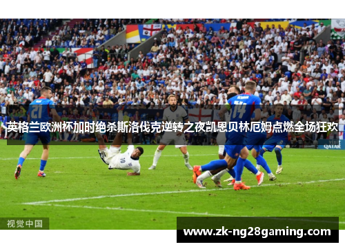 英格兰欧洲杯加时绝杀斯洛伐克逆转之夜凯恩贝林厄姆点燃全场狂欢 英格兰欧洲杯加时绝杀斯洛伐克逆转之夜凯恩贝林厄姆点燃全场狂欢