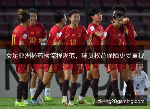 女足亚洲杯药检流程规范，球员权益保障更受重视