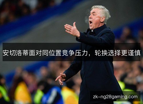 安切洛蒂面对同位置竞争压力，轮换选择更谨慎
