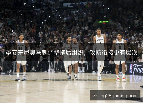 圣安东尼奥马刺调整拖后组织,攻防衔接更有层次 圣安东尼奥马刺调整拖后组织,攻防衔接更有层次